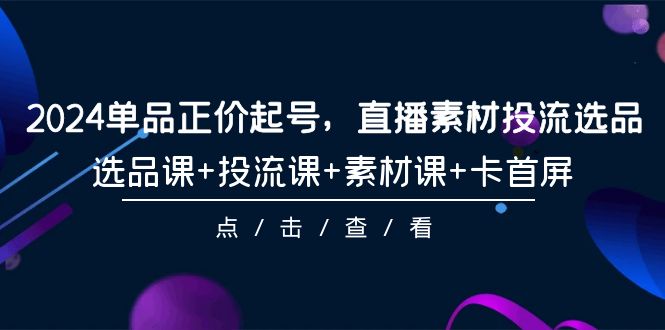 2024品类原价养号，直播素材投流选款，选款课 投流课 素材内容课 卡首屏-101节-创业资源网