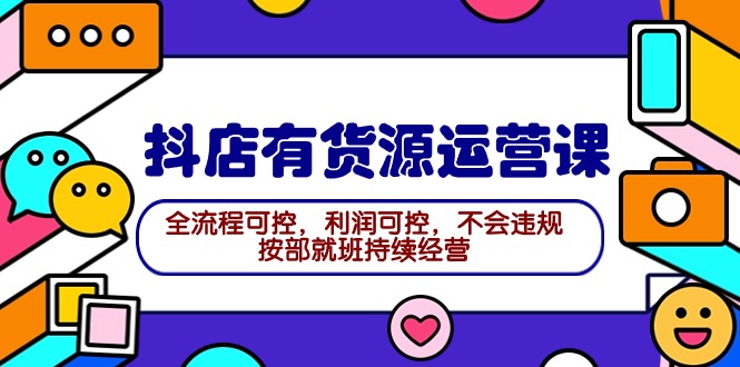 2024抖店有货源运营课：全流程可控，利润可控，不会违规，按部就班持续经营-创业资源网