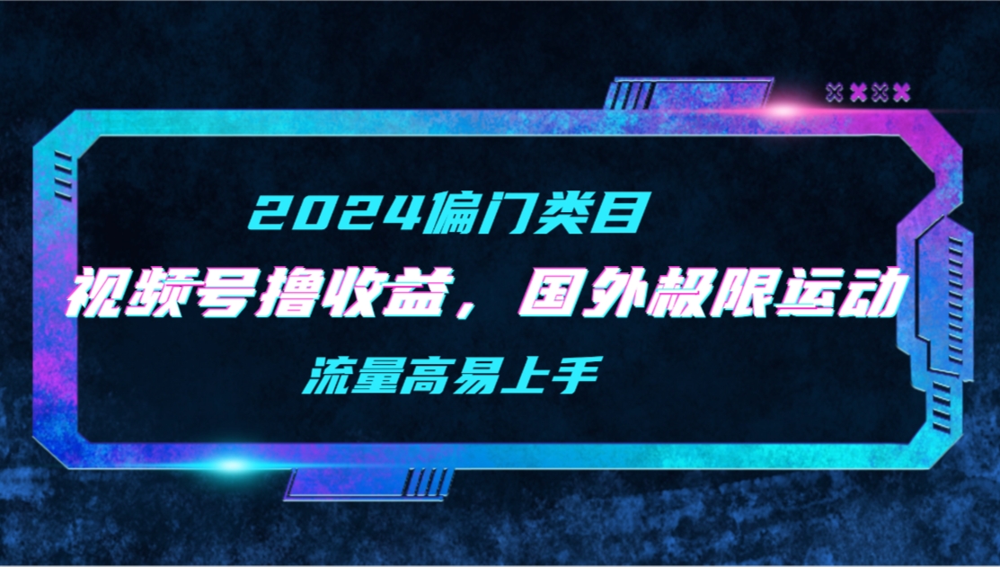 【2024偏类别目】微信视频号撸盈利，二创海外极限运动视频合集，总流量高上手快-创业资源网