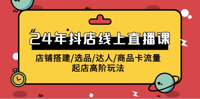 2024年抖音小店线上直播课，店面构建/选款/大咖/产品卡流量/出单高级游戏玩法-创业资源网