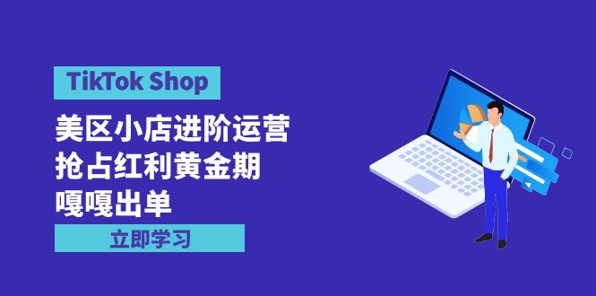 TikTok Shop-美区小店进阶运营，抢占红利黄金期 嘎嘎出单-创业资源网