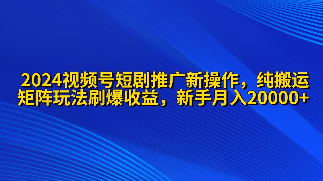 2024微信视频号短剧剧本营销推广新实际操作 纯运送 引流矩阵连爆玩法刷爆了流量分成 新手月入20000-创业资源网