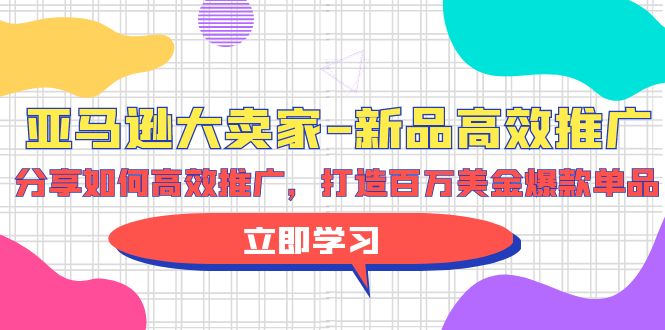 亚马逊平台 大卖家-新产品高效率营销推广，共享如何有效营销推广，打造出百万美金爆款单品-创业资源网