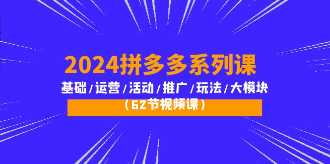 2024拼多多平台系列产品课：基本/经营/主题活动/营销推广/游戏玩法/大控制模块-创业资源网