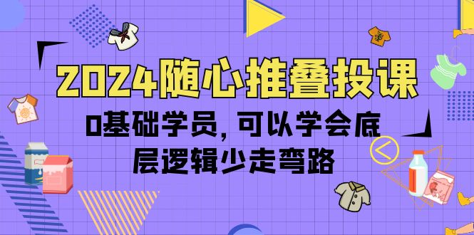 2024随心所欲推叠投课，0根基学生，能够懂得底层思维事半功倍-创业资源网