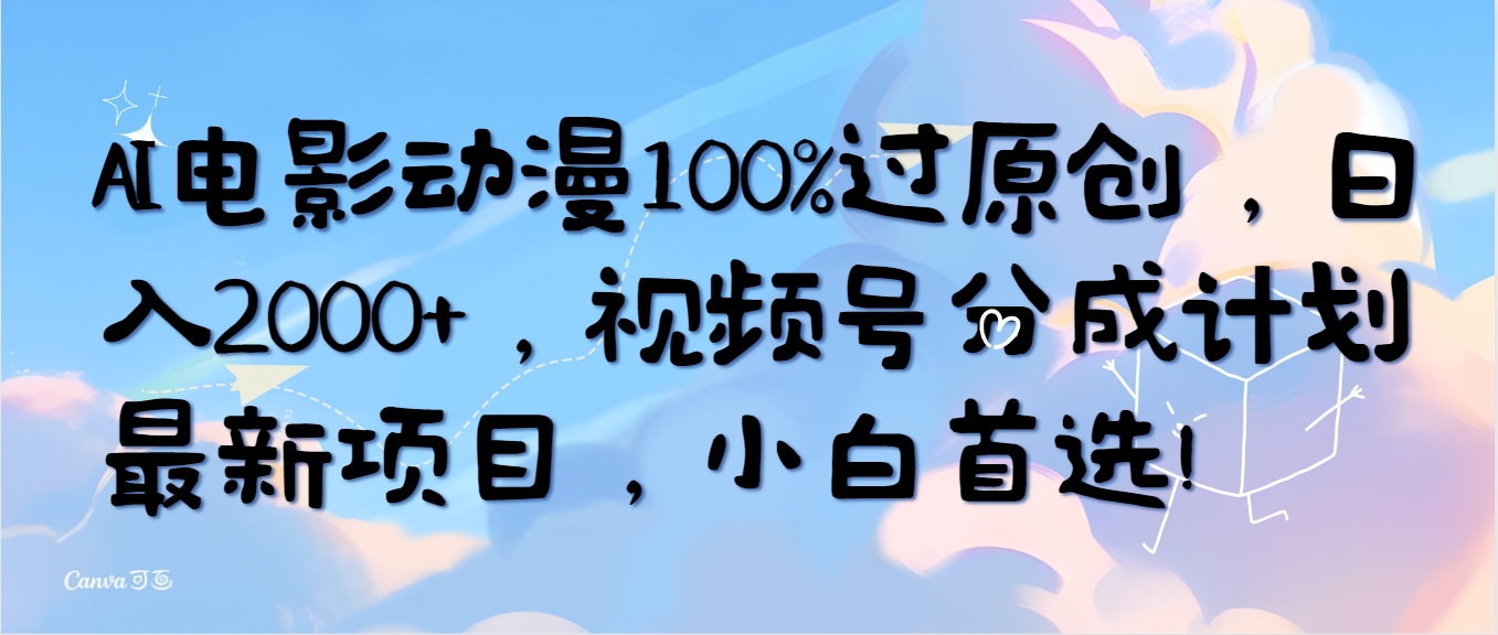 AI电影动漫100%过原创设计，日入2000 ，微信视频号分为方案最新投资项目，新手优选！-创业资源网