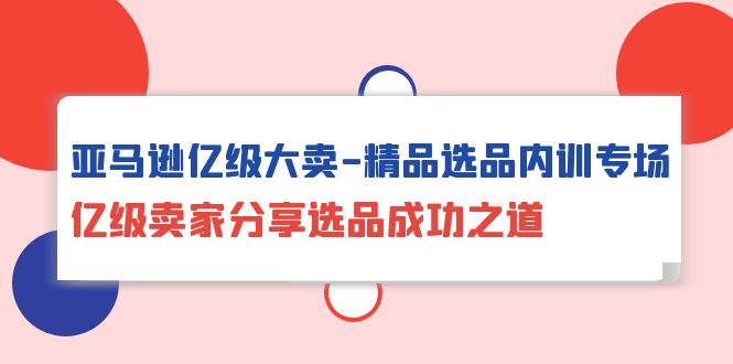 亚马逊平台数亿级热销-精典选款内部培训盛典，数亿级商家共享选款成功秘诀-创业资源网