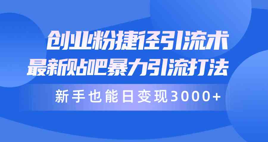 创业粉捷径引流术，最新贴吧暴力引流打法，新手也能日变现3000+附赠全…-创业资源网