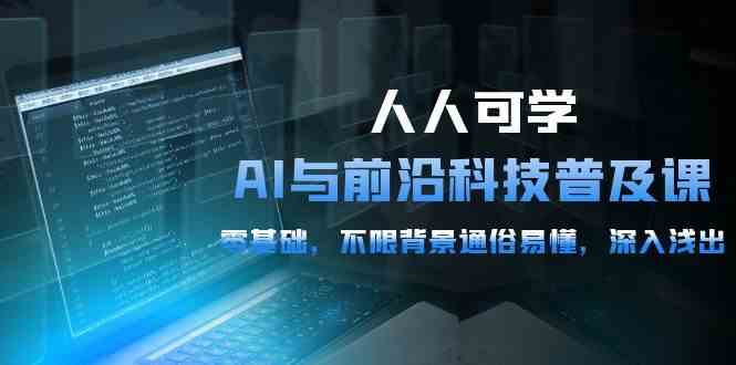 人人可学的AI 与前沿科技普及课，0基础，不限背景通俗易懂，深入浅出-54节-创业资源网