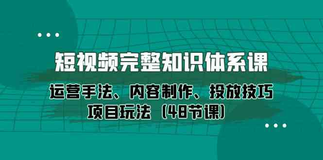 短视频-完整知识体系课，运营手法、内容制作、投放技巧项目玩法-创业资源网