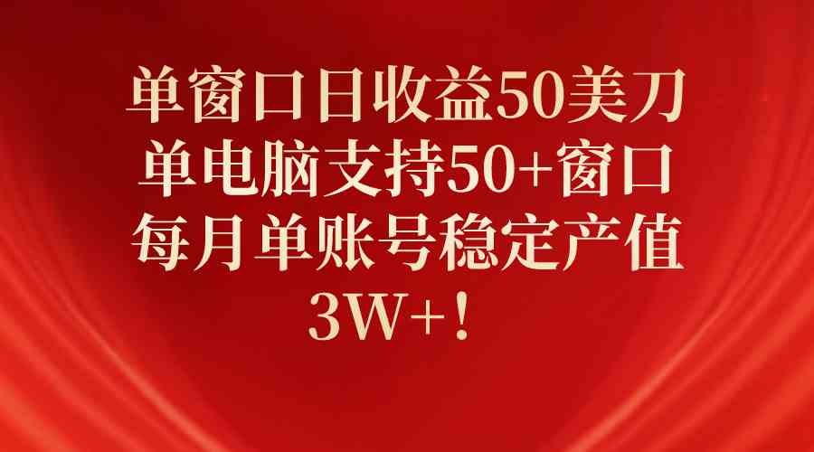 单窗口日收益50美刀，单电脑支持50+窗口，每月单账号稳定产值3W+！-创业资源网