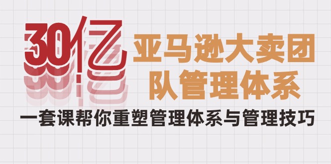 30亿-亚马逊平台热销精英团队管理模式，一套课替你重构管理模式与管理技能-创业资源网