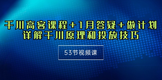 巨量千川 高客课程内容 1月答疑解惑 制定计划，详细说明巨量千川设计原理推广方法-创业资源网