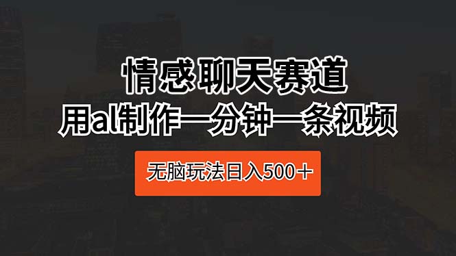 情感聊天跑道 用al制做一分钟一条视频 没脑子游戏玩法日入500＋-创业资源网