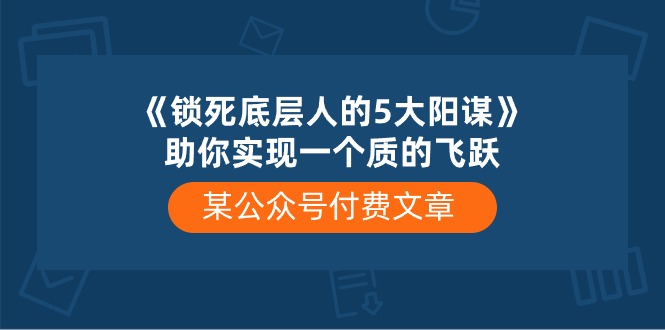 某微信公众号付费文章《锁死底层人的5大阳谋》帮助你实现一个质的变化-创业资源网