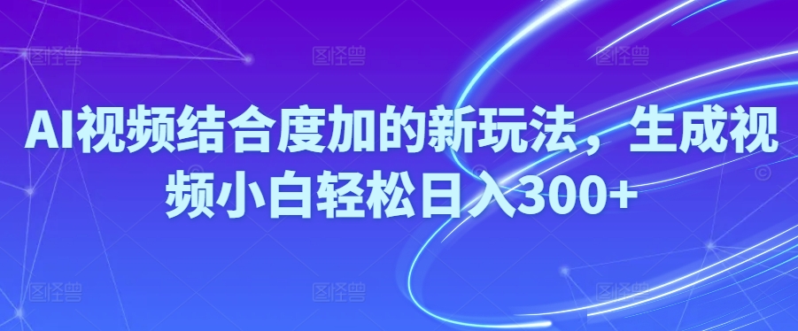 Ai短视频融合度加的新玩法,形成视频小白轻轻松松日入300-创业资源网