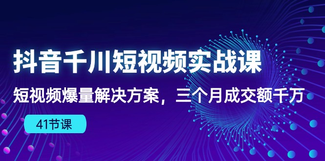 抖音视频千川短视频实战演练课：小视频爆量解决方法，三个月成交量一定-创业资源网