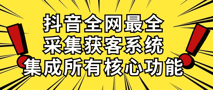 抖音全网最全采集获客系统，集成所有核心功能，日引500+-创业资源网