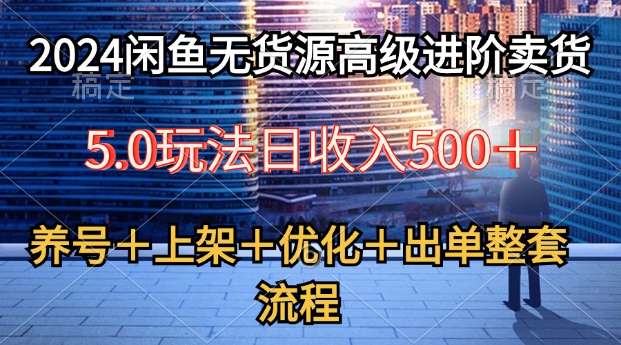 2024闲鱼平台无货源电商高端升阶卖东西5.0，起号＋选款＋发布＋提升＋开单全套步骤-创业资源网