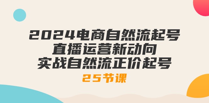 2024电商自然流起号，直播运营新动向 实战自然流正价起号-25节课-创业资源网