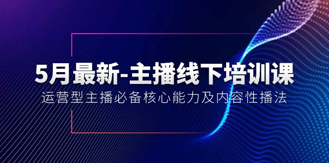 5月全新-网络主播线下学习课【40期】：经营型网络主播必不可少核心竞争力及内容性播法-创业资源网