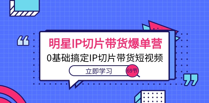 大牌明星IP切成片卖货打造爆款营，0基本解决IP切成片带货短视频-创业资源网