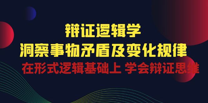 辩证 逻辑学 | 洞察 事物矛盾及变化规律  在形式逻辑基础上 学会辩证思维-创业资源网