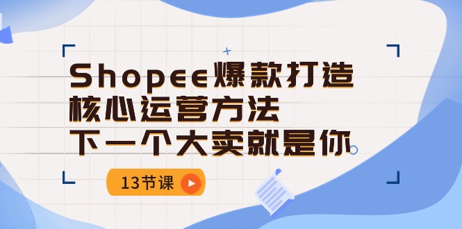 Shopee-爆款打造核心运营方法，下一个大卖就是你-创业资源网