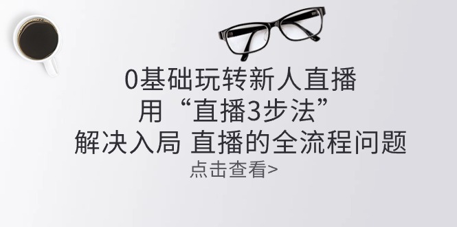 零基础轻松玩新人直播：用“直播间3步骤”处理进入 直播间全过程难题-创业资源网