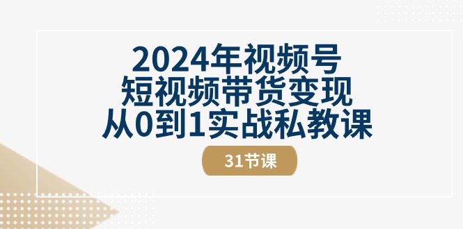 2024年微信视频号短视频卖货转现从0到1实战演练私教-创业资源网