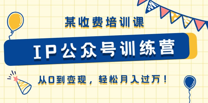 某收费培训课《IP公众号训练营》从0到变现，轻松月入过万！-创业资源网