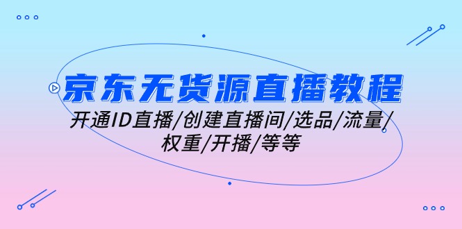 京东无货源直播教学视频：开启ID直播间/建立直播房间/选款/总流量/权重值/播出/等-创业资源网