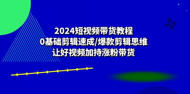 2024短视频卖货实例教程：0基本视频剪辑速学/爆品剪辑思维/让好看的视频扶持增粉卖货-创业资源网