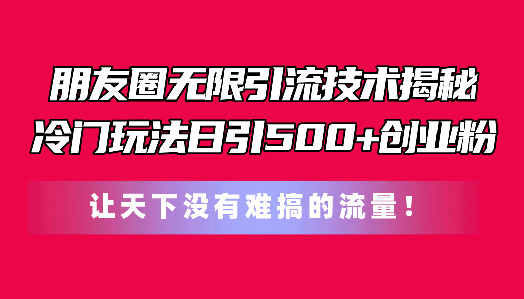 微信朋友圈无尽引流技术揭密，一个小众游戏玩法日引500 自主创业粉，让天下没有难弄…-创业资源网