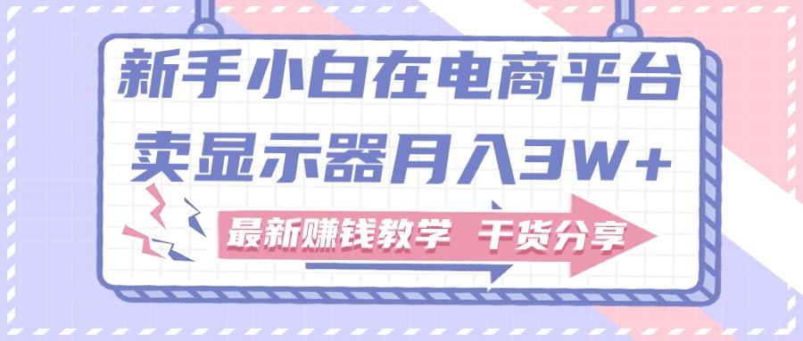 新手入门怎样做到在电商平台卖显示屏月入3W ，最新赚钱课堂教学满满干货-创业资源网