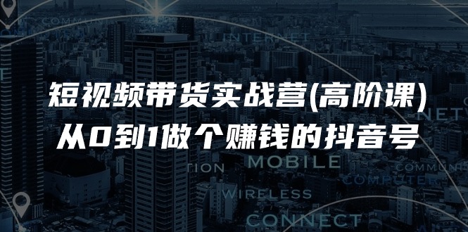 短视频带货实战营(高阶课)，从0到1做个赚钱的抖音号-创业资源网