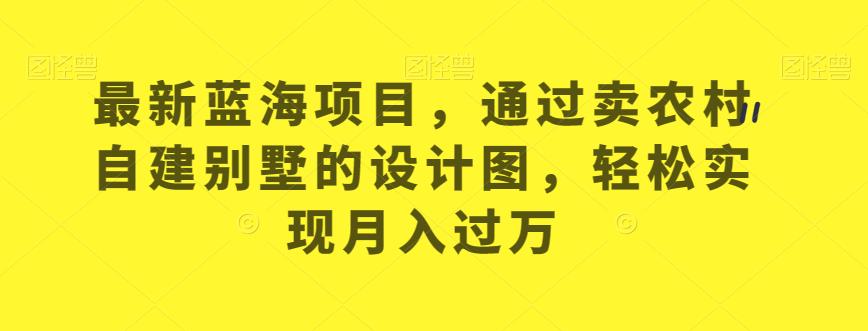 全新升级蓝海项目，依据卖农村自建别墅的设计图，从而实现月入过万【揭秘】-创业资源网