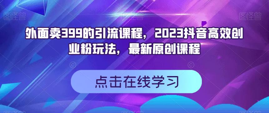 外面卖399的引流课程，2023抖音短视频高效化自己创业粉游戏的玩法，全新升级原创品牌教学内容-创业资源网