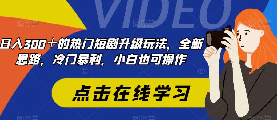 日入300＋最受欢迎的短剧剧本升级玩法，升级版设计构思，冷门爆利，小白都易上手-创业资源网