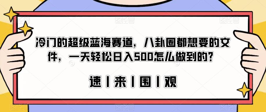 冷门的超级蓝海赛道，八卦圈都想要的文件，一天轻松日入500怎么做到的？【揭秘】-创业资源网