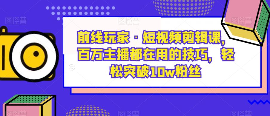 战地游戏玩家·短视频剪辑课，百万主播都是在使用的方法，轻松突破10w粉丝们-创业资源网