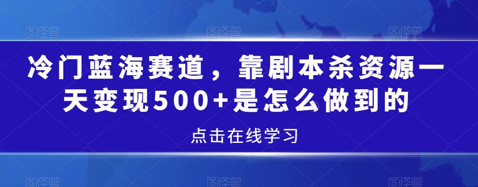 冷门蓝海赛道，靠剧本杀资源一天变现500+是怎么做到的-创业资源网