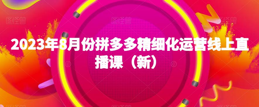 2023年8月份拼多多精细化运营线上直播课-创业资源网