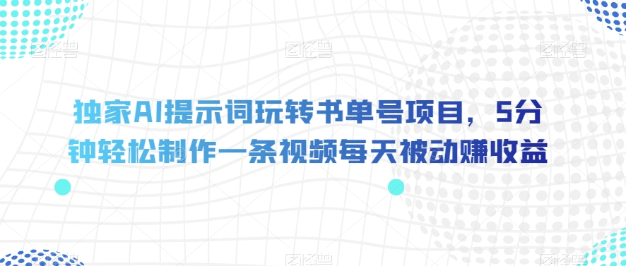 独家代理AI引导词轻松玩书单号新项目，5min轻轻松松制做一条视频每日处于被动赚盈利【揭密】-创业资源网