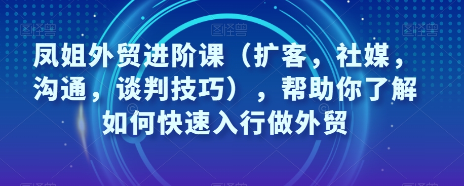 王熙凤出口外贸升阶课，帮助自己了解如何迅速入门做跨境电商-创业资源网