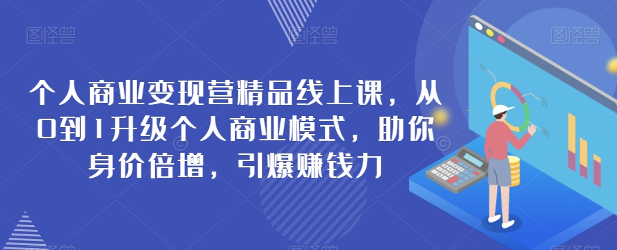 本人商业化变现营精典线上课，从0到1更新个人商业模式，帮助你身价倍增，点爆挣钱力-创业资源网