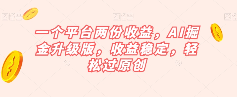 一个平台两份收益，AI掘金升级版，收益稳定，轻松过原创【揭秘】-创业资源网
