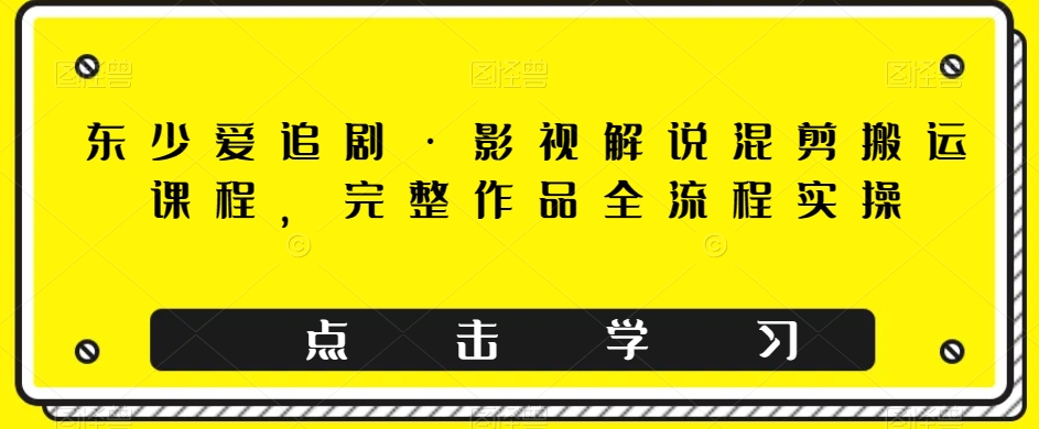 东少爱追剧·电影解说剪辑运送课程内容，详细著作全过程实际操作-创业资源网