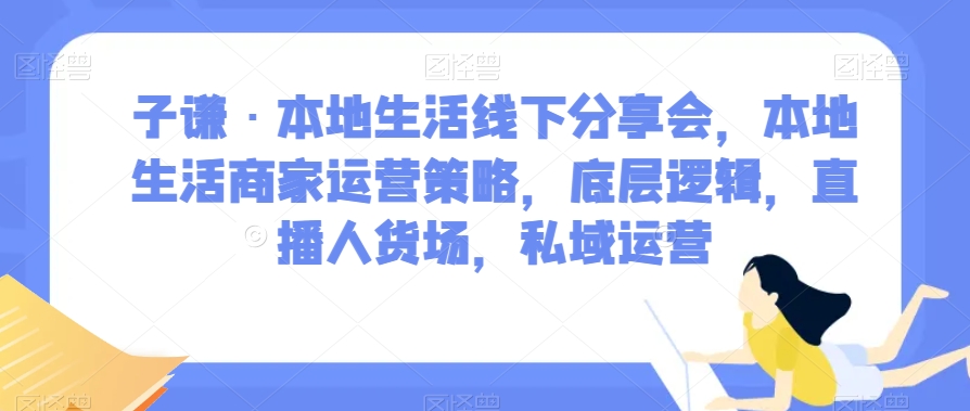 子谦·本地生活线下推广交流会，本地生活商家运营对策，底层思维，直播间顾客细分，私域流量运营-创业资源网