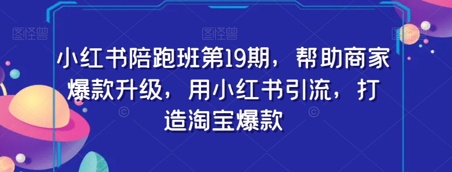 小红书的陪跑班第19期，帮助企业爆品更新，用小红书引流，打造出淘宝爆款-创业资源网